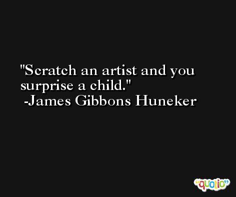 Scratch an artist and you surprise a child. -James Gibbons Huneker