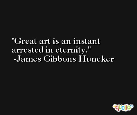 Great art is an instant arrested in eternity. -James Gibbons Huneker