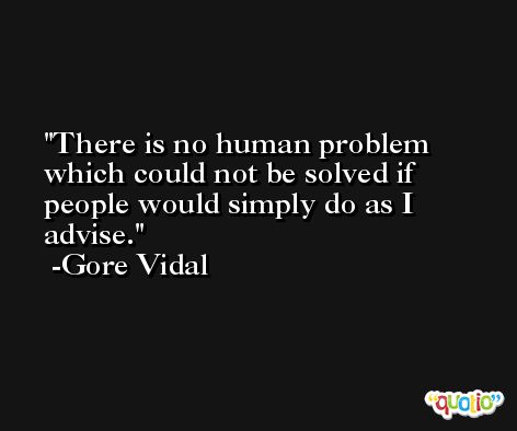 There is no human problem which could not be solved if people would simply do as I advise. -Gore Vidal