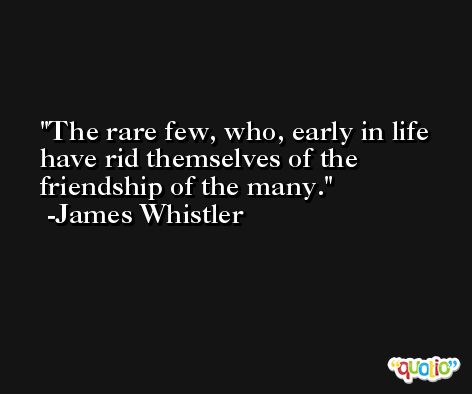 The rare few, who, early in life have rid themselves of the friendship of the many. -James Whistler