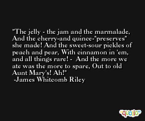 The jelly - the jam and the marmalade, And the cherry-and quince-