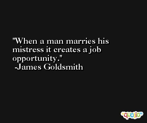 When a man marries his mistress it creates a job opportunity. -James Goldsmith