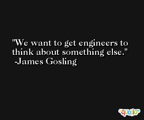 We want to get engineers to think about something else. -James Gosling