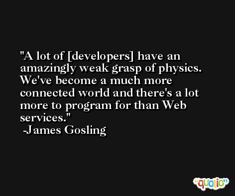 A lot of [developers] have an amazingly weak grasp of physics. We've become a much more connected world and there's a lot more to program for than Web services. -James Gosling