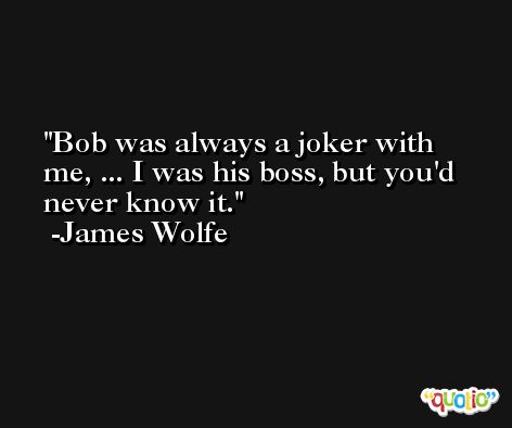 Bob was always a joker with me, ... I was his boss, but you'd never know it. -James Wolfe