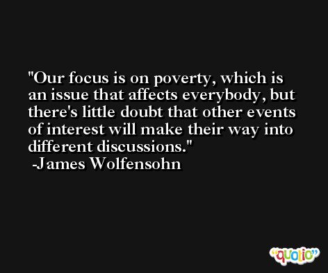 Our focus is on poverty, which is an issue that affects everybody, but there's little doubt that other events of interest will make their way into different discussions. -James Wolfensohn
