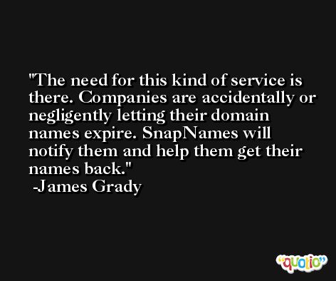 The need for this kind of service is there. Companies are accidentally or negligently letting their domain names expire. SnapNames will notify them and help them get their names back. -James Grady