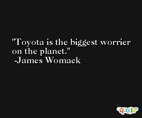 Toyota is the biggest worrier on the planet. -James Womack