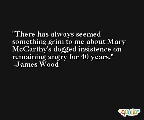 There has always seemed something grim to me about Mary McCarthy's dogged insistence on remaining angry for 40 years. -James Wood