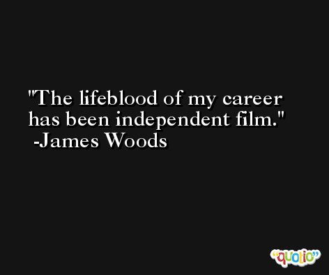 The lifeblood of my career has been independent film. -James Woods