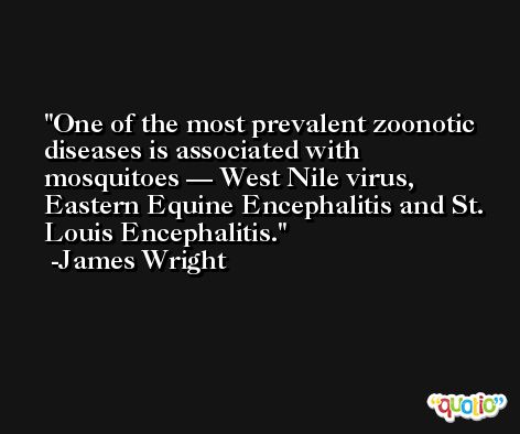 One of the most prevalent zoonotic diseases is associated with mosquitoes — West Nile virus, Eastern Equine Encephalitis and St. Louis Encephalitis. -James Wright