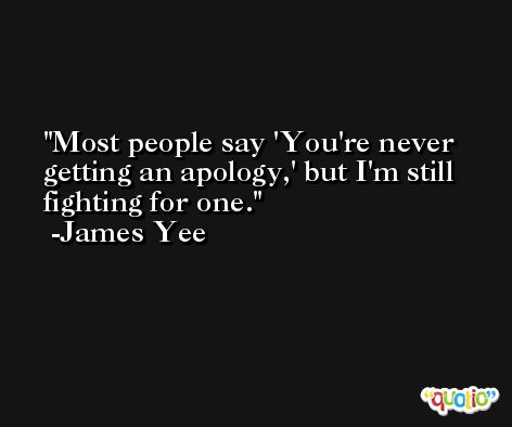 Most people say 'You're never getting an apology,' but I'm still fighting for one. -James Yee