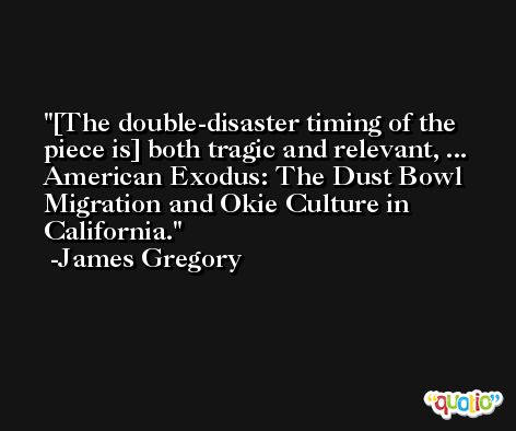 [The double-disaster timing of the piece is] both tragic and relevant, ... American Exodus: The Dust Bowl Migration and Okie Culture in California. -James Gregory