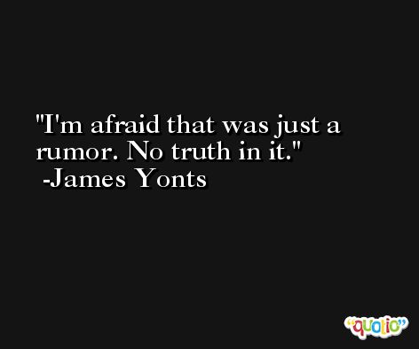 I'm afraid that was just a rumor. No truth in it. -James Yonts