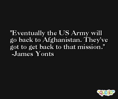 Eventually the US Army will go back to Afghanistan. They've got to get back to that mission. -James Yonts