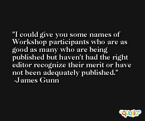 I could give you some names of Workshop participants who are as good as many who are being published but haven't had the right editor recognize their merit or have not been adequately published. -James Gunn