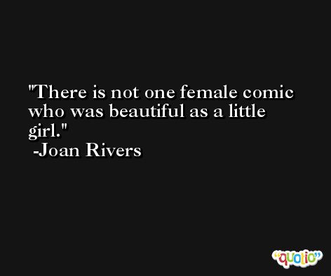 There is not one female comic who was beautiful as a little girl. -Joan Rivers