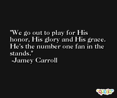 We go out to play for His honor, His glory and His grace. He's the number one fan in the stands. -Jamey Carroll