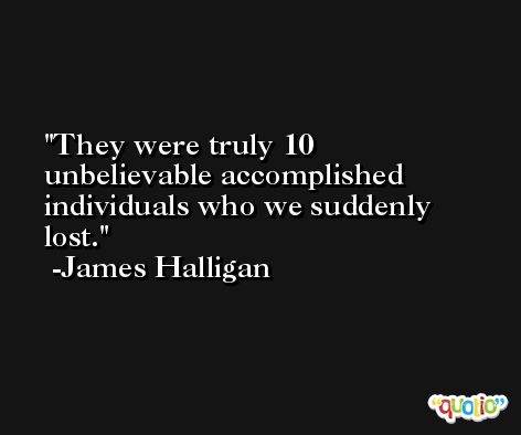 They were truly 10 unbelievable accomplished individuals who we suddenly lost. -James Halligan