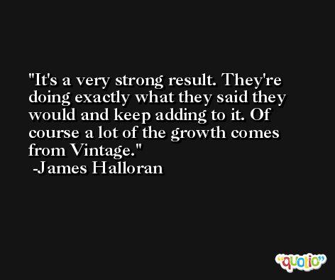 It's a very strong result. They're doing exactly what they said they would and keep adding to it. Of course a lot of the growth comes from Vintage. -James Halloran