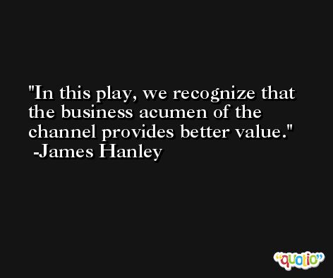 In this play, we recognize that the business acumen of the channel provides better value. -James Hanley