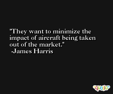 They want to minimize the impact of aircraft being taken out of the market. -James Harris