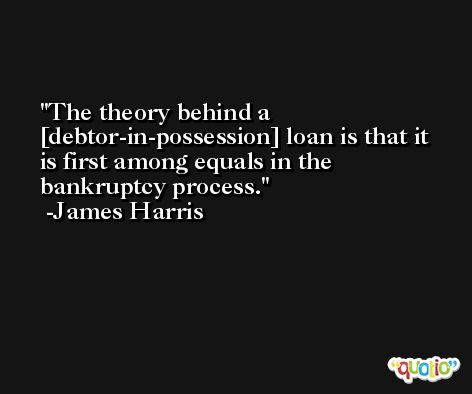 The theory behind a [debtor-in-possession] loan is that it is first among equals in the bankruptcy process. -James Harris