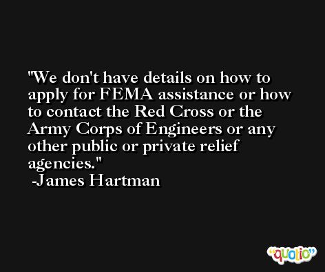 We don't have details on how to apply for FEMA assistance or how to contact the Red Cross or the Army Corps of Engineers or any other public or private relief agencies. -James Hartman