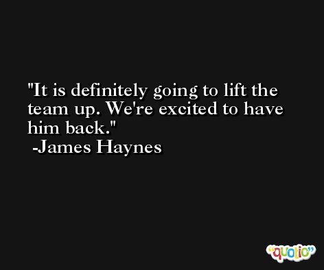 It is definitely going to lift the team up. We're excited to have him back. -James Haynes