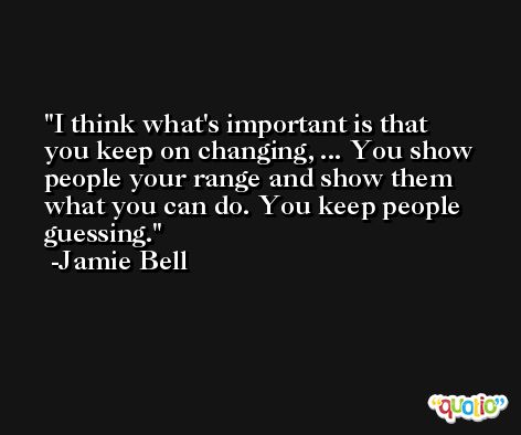 I think what's important is that you keep on changing, ... You show people your range and show them what you can do. You keep people guessing. -Jamie Bell