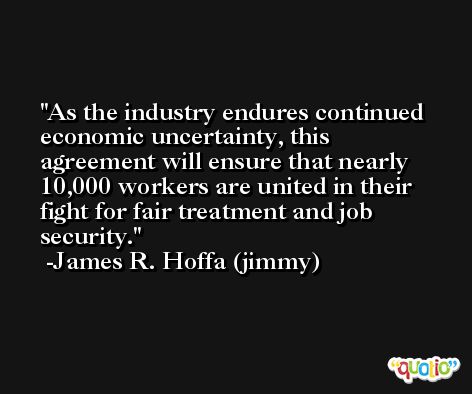 As the industry endures continued economic uncertainty, this agreement will ensure that nearly 10,000 workers are united in their fight for fair treatment and job security. -James R. Hoffa (jimmy)