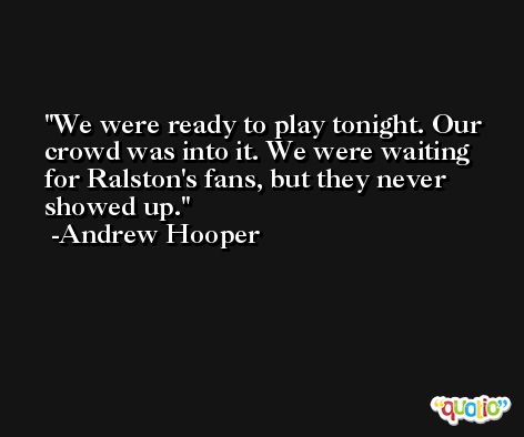 We were ready to play tonight. Our crowd was into it. We were waiting for Ralston's fans, but they never showed up. -Andrew Hooper