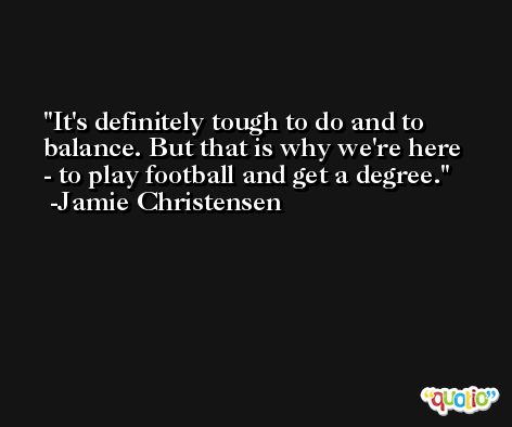 It's definitely tough to do and to balance. But that is why we're here - to play football and get a degree. -Jamie Christensen