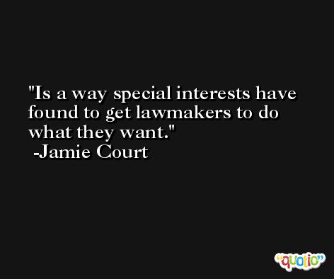 Is a way special interests have found to get lawmakers to do what they want. -Jamie Court