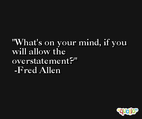 What's on your mind, if you will allow the overstatement? -Fred Allen
