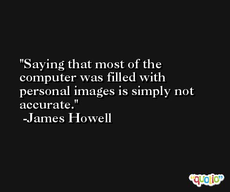 Saying that most of the computer was filled with personal images is simply not accurate. -James Howell