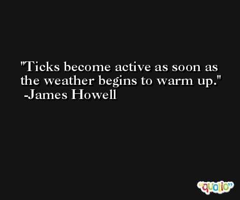 Ticks become active as soon as the weather begins to warm up. -James Howell