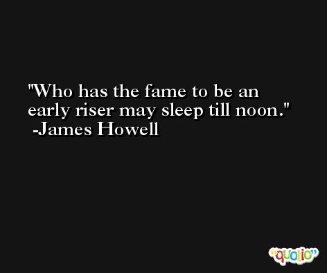 Who has the fame to be an early riser may sleep till noon. -James Howell