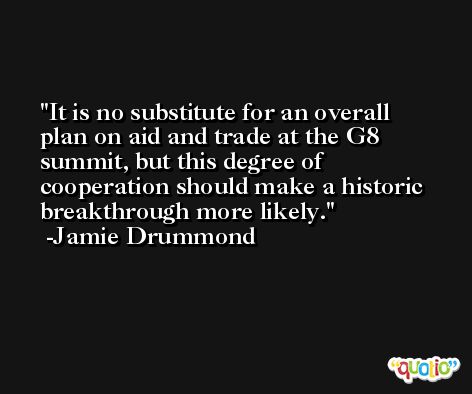 It is no substitute for an overall plan on aid and trade at the G8 summit, but this degree of cooperation should make a historic breakthrough more likely. -Jamie Drummond