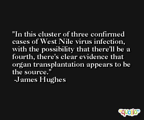 In this cluster of three confirmed cases of West Nile virus infection, with the possibility that there'll be a fourth, there's clear evidence that organ transplantation appears to be the source. -James Hughes