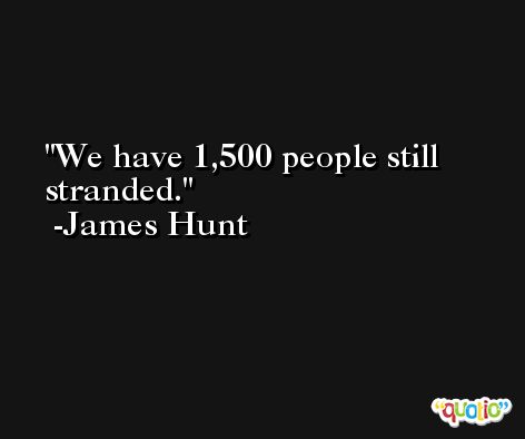 We have 1,500 people still stranded. -James Hunt