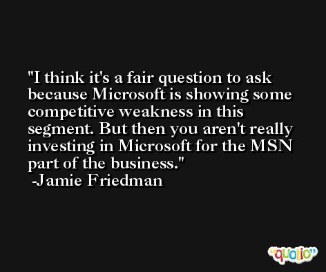 I think it's a fair question to ask because Microsoft is showing some competitive weakness in this segment. But then you aren't really investing in Microsoft for the MSN part of the business. -Jamie Friedman