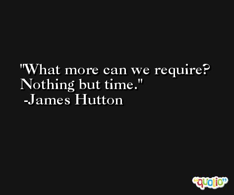 What more can we require? Nothing but time. -James Hutton