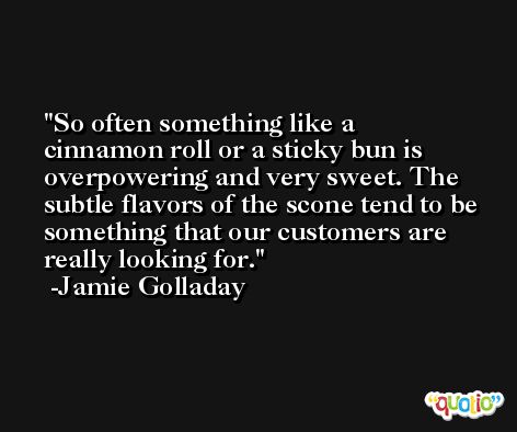 So often something like a cinnamon roll or a sticky bun is overpowering and very sweet. The subtle flavors of the scone tend to be something that our customers are really looking for. -Jamie Golladay