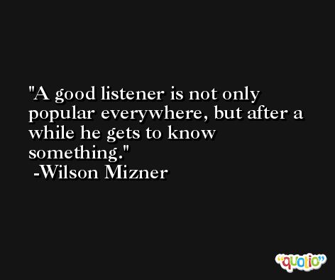 A good listener is not only popular everywhere, but after a while he gets to know something. -Wilson Mizner