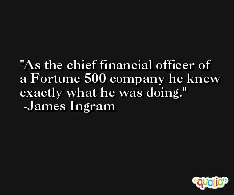 As the chief financial officer of a Fortune 500 company he knew exactly what he was doing. -James Ingram