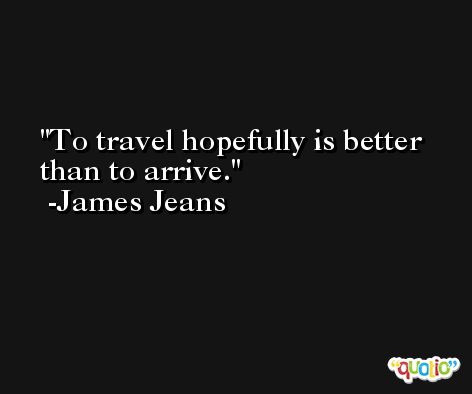 To travel hopefully is better than to arrive. -James Jeans