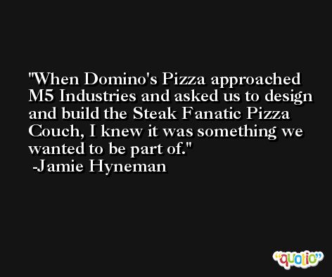 When Domino's Pizza approached M5 Industries and asked us to design and build the Steak Fanatic Pizza Couch, I knew it was something we wanted to be part of. -Jamie Hyneman