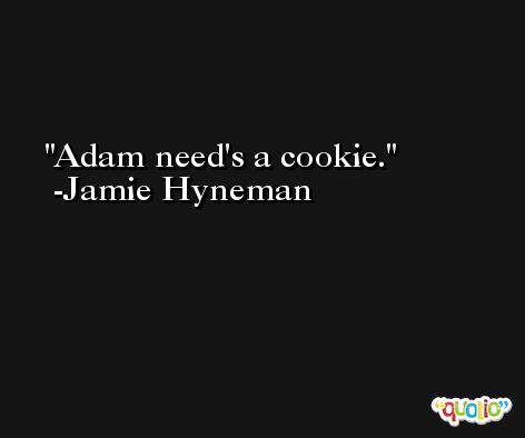 Adam need's a cookie. -Jamie Hyneman