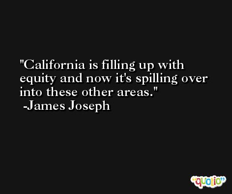 California is filling up with equity and now it's spilling over into these other areas. -James Joseph